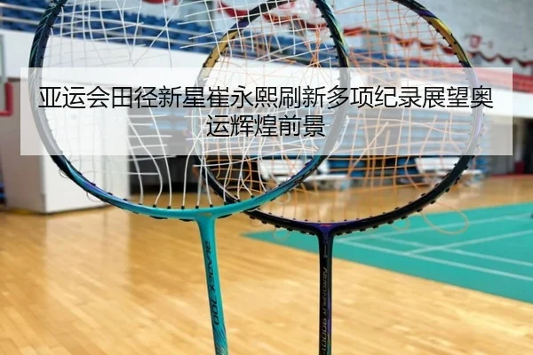 亚运会田径新星崔永熙刷新多项纪录展望奥运辉煌前景